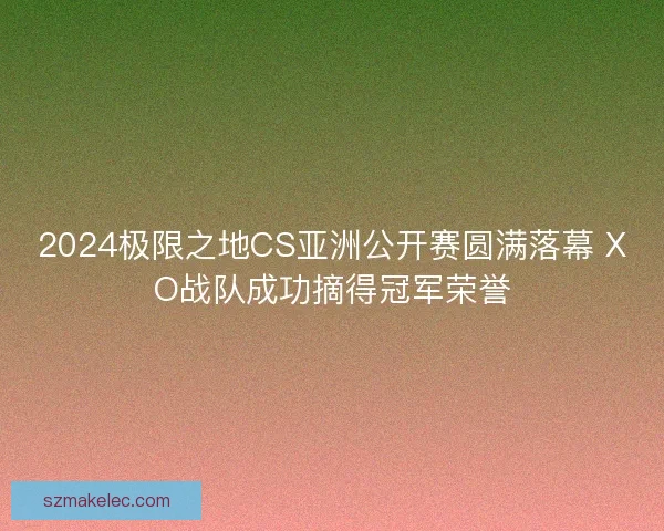 2024极限之地CS亚洲公开赛圆满落幕 XO战队成功摘得冠军荣誉