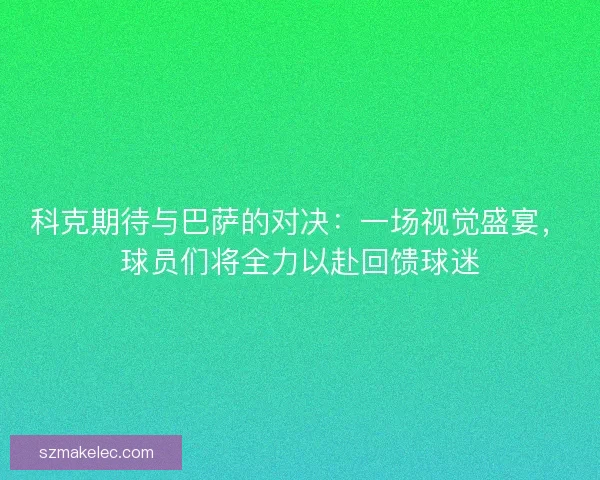 科克期待与巴萨的对决：一场视觉盛宴，球员们将全力以赴回馈球迷