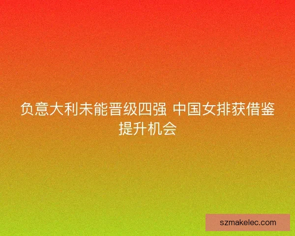 负意大利未能晋级四强 中国女排获借鉴提升机会