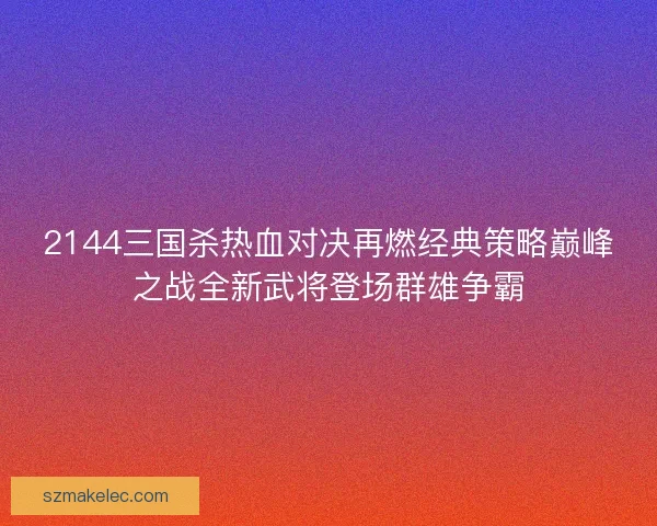 2144三国杀热血对决再燃经典策略巅峰之战全新武将登场群雄争霸