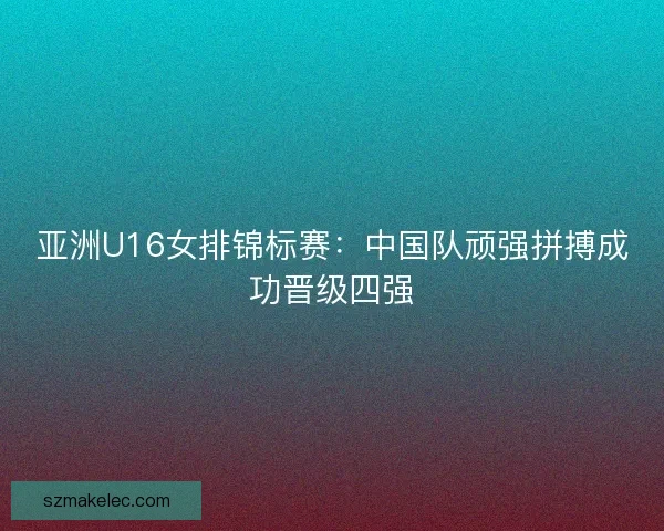 亚洲U16女排锦标赛：中国队顽强拼搏成功晋级四强