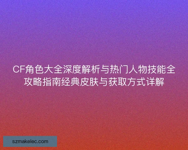 CF角色大全深度解析与热门人物技能全攻略指南经典皮肤与获取方式详解